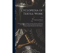 Cyclopedia Of Textile Work: A General Reference Library On Cotton, Woolen And Worsted Yarn Manufacture, Weaving, Designing, Chemistry And Dyeing,