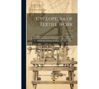 Cyclopedia Of Textile Work: A General Reference Library On Cotton, Woollen And Worsted Yarn Manufacture, Weaving, Designing, Chemistry And Dyeing,