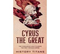 Cyrus the Great: The Conqueror Who Founded the First Persian Empire