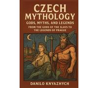 Czech Mythology: Gods, Myths, and Legends: From the Gods of the Slavs to the Legends of Prague
