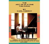 Czerny The Art of Playing the Piano: Includes the Practical Method for Beginners On The Pianoforte Op. 599