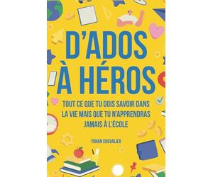 D’ados à héros : Tout ce que tu dois savoir dans la vie mais que tu n’apprendras jamais à l’école : comment gérer ses émotions, développer sa ... les situations d’urgence et bien plus encore