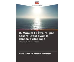 D. Manuel I : Être roi par hasard, c'est avoir la chance d'être roi ?: L'histoire est-elle une fiction ?