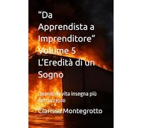 “Da Apprendista a Imprenditore” Volume 5 L’Eredità di un Sogno: Quando la vita insegna più del successo