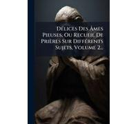 Dã(C)Lices Des ÃMes Pieuses, Ou Recueil De Prières Sur Diffã(C)Rents Sujets, Volume 2...