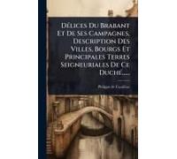Dã(C)Lices Du Brabant Et De Ses Campagnes, Description Des Villes, Bourgs Et Principales Terres Seigneuriales De Ce Duchã(C)......