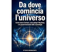 Da dove comincia l’universo: Come nasce il tempo, cosa spiega il Big Bang e le grandi domande della cosmologia