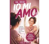DA OGGI IO MI AMO: Il percorso per imparare ad amarsi e a stare dalla propria parte