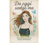 Da oggi scelgo me: Per donne che non si amano abbastanza