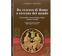 Da vescovo di Roma a sovrano del mondo. L'irresistibile ascesa del papa romano al potere assoluto. Frammenti di storia del papato. Dalle origini al secolo VII (Vol. 1)