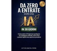 Da Zero a Entrate con l’IA: Il piano pratico di 30 giorni per guadagnare con l’intelligenza artificiale, creare servizi e prodotti digitali senza esperienza precedente
