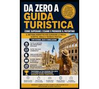 Da Zero a Guida Turistica - Come Superare l'Esame e prendere il Patentino: Come superare l’Esame di Abilitazione alla Professione di Guida Turistica - ... e Tecnico-Pratica. Schemi, Quiz e Simulazioni