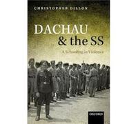 Dachau and the SS - Dillon Christopher Lecturer in Modern European History Lecturer in Modern European History Kings College London - Oxford University Pr Dillon Christopher Lecturer in Modern Europea