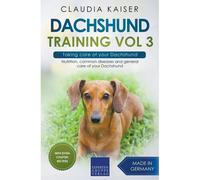 Dachshund Training Vol 3 - Taking Care Of Your Dachshund: Nutrition, Common Diseases And General Care Of Your Dachshund