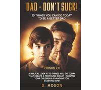 Dad - Don't Suck! 2.0 10 Things YOU Can Do To Be A Better Dad Today!: A Biblical look at 10 things you do today that create a profound impact ... your children & changing you, starting now