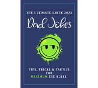 Dad Jokes The Ultimate Guide 2023: Tips, Tricks & Tactics For Maximum Eye Rolls