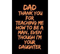 Dad Thank You For Teaching me How to Be a Man even Though I'm Your Daughter: A Meaningful Journal Honoring the Values, Strength, and Life Lessons Passed from Father to Daughter