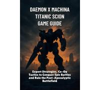 Daemon x Machina Titanic Scion Game guide: Expert Strategies, Co-Op Tactics to Conquer Epic Battles and Rule the Post-Apocalyptic Battlefield