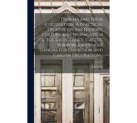Dahlias And Their Cultivation. A Practical Treatise On The History, Culture And Propagation Of The Show, Fancy, Cactus, Pompon, And Single Dahlias For