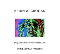 Daily Applications of Unconditional Love: Using Spiritual Principles Effectively
