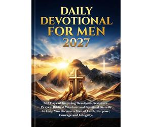 DAILY DEVOTIONAL FOR MEN 2027: 365 Days of Inspiring Devotions, Scripture, Prayer, Biblical Wisdom, and Spiritual Growth to Help You Become a Man of Faith, Purpose, Courage and Integrity.