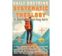 DAILY DOCTRINE SYSTEMATIC CHRISTIAN THEOLOGY For Devoted Teens and Young Adults: Honest Biblical Teaching for Answering Life’s Biggest Questions, Deepening Faith, Understanding What You Believe & Why