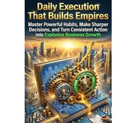 Daily Execution That Builds Empires: Master Powerful Habits, Make Sharper Decisions, and Turn Consistent Action into Explosive Business Growth