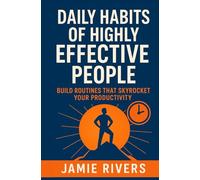 Daily Habits of Highly Effective People: Build Routines That Skyrocket Your Productivity