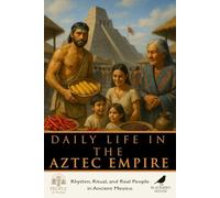 Daily Life in the Aztec Empire: Rhythm, Ritual, and Real People in the Heart of Ancient Mexico