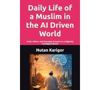 Daily Life of a Muslim in the AI Driven World: Faith, Ethics, and Everyday Practice in a Digitally Intelligent World I Islam and Artificial Intelligence I Muslim ethics in the digital age