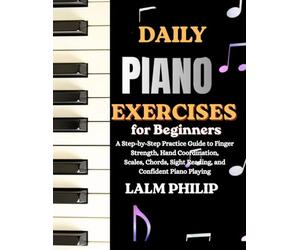 Daily Piano Exercises for Beginners: A Step-by-Step Practice Guide to Finger Strength, Hand Coordination, Scales, Chords, Sight Reading, and Confident Piano Playing