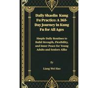 Daily Shaolin Kung Fu Practice: A 365-Day Journey in Kung Fu for All Ages: Simple Daily Routines to Build Strength, Flexibility, and Inner Peace for Young Adults and Seniors Alike