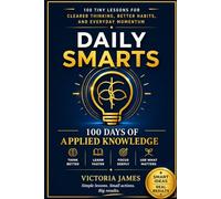 DAILY SMARTS: The First 100 Days of Applied Knowledge, 100 tiny lessons for clearer thinking, better habits, and everyday momentum Victoria James