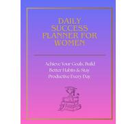 DAILY SUCCESS PLANNER FOR WOMEN. Achieve Your Goals, Build Better Habits & Stay Productive Every Day: A Powerful Daily System for Success, Clarity and Productivity