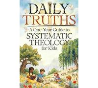 Daily Truths: A One-Year Guide to Systematic Theology for Kids: 52 Weeks of Biblical Wisdom Made Easy with Weekly Lessons, Practical Application, Hands-On Activities, and Prayers