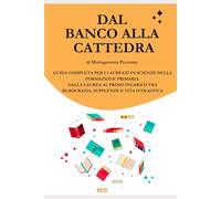 DAL BANCO ALLA CATTEDRA: Guida completa per i laureati in Scienze della Formazione Primaria - dalla laurea al primo incarico tra burocrazia, supplenze e vita scolastica