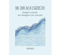 DAL CAOS ALLA LEGGEREZZA: Disegni e parole per dialogare con i tuoi pensieri