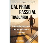 Dal Primo Passo al Traguardo: Manuale running per principianti: corsa, allenamenti e strategie per il benessere fisico-mentale di chi inizia (e di chi vuole ricominciare meglio)