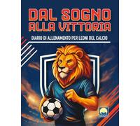 Dal sogno alla vittoria. Diario di allenamento per leoni del calcio. Ediz. a colori