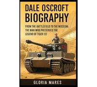 Dale Oscroft Biography: From the Battlefield to the Museum: The Man Who Preserved the Legend of Tiger 131