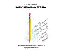 Dall’Idea alla Storia: Metodo pratico di scrittura creativa e ingegneria narrativa