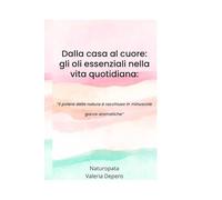 DALLA CASA AL CUORE: GLI OLI ESSENZIALI NELLA VITA QUOTIDIANA: "il potere della natura è racchiuso in minuscole gocce aromatiche"