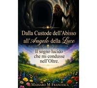 Dalla Custode dell'Abisso all'Angelo della Luce. Il mio sogno lucido che mi condusse nell'Oltre.: Il mio viaggio nell'Aldilà cosa ci attende dopo la morte.
