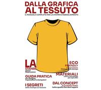 Dalla Grafica al Tessuto: Il manuale completo per la stampa d'abbigliamento | Tecniche, materiali e strategie per personalizzare e stampare ... designer, grafici e Imprenditori della moda