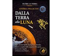 DALLA TERRA ALLA LUNA: Dalle missioni Apollo al programma Artemis: la storia completa della conquista dello spazio, tra successi, tragedie e il ritorno verso il futuro