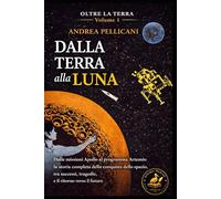 DALLA TERRA ALLA LUNA: Dalle missioni Apollo al programma Artemis: la storia completa della conquista dello spazio, tra successi, tragedie e il ritorno verso il futuro