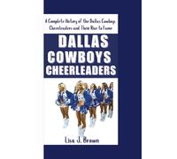 DALLAS COWBOYS CHEERLEADERS: A Complete History of the Dallas Cowboys Cheerleaders and Their Rise to Fame