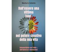 Dall'essere una vittima fuori nel potere creativo - della mia vita: Autoguarigione con l'aiuto dell'universo e affermazioni