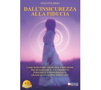 Dall'Insicurezza Alla Fiducia: Come Ritrovare Chiarezza E Direzione Per Realizzare Il Tuo Progetto Personale E Professionale, Grazie Al Coaching Spirituale