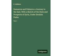 Damascus and Palmyra: a Journey to the East. With a Sketch of the State and Prospects of Syria, Under Ibrahim Pasha: Vol. I
